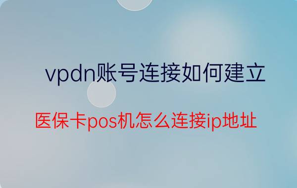 vpdn账号连接如何建立 医保卡pos机怎么连接ip地址？